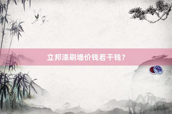 立邦漆刷墙价钱若干钱？
