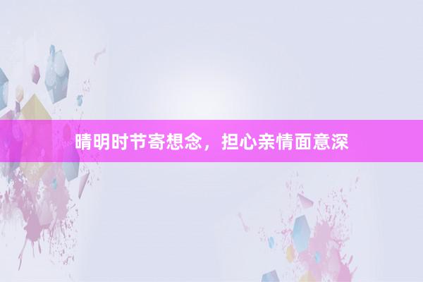 晴明时节寄想念，担心亲情面意深
